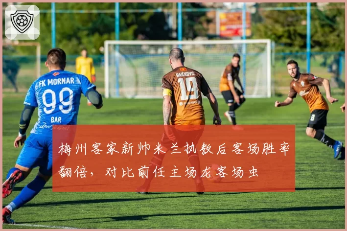 梅州客家新帅米兰执教后客场胜率翻倍，对比前任主场龙客场虫