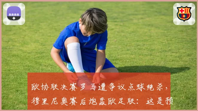 欧协联决赛罗马遭争议点球绝杀，穆里尼奥赛后炮轰欧足联：这是预谋的抢劫