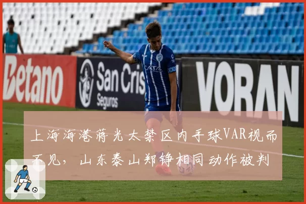 上海海港蒋光太禁区内手球VAR视而不见，山东泰山郑铮相同动作被判点球，争冠天王山之战VAR选择失明