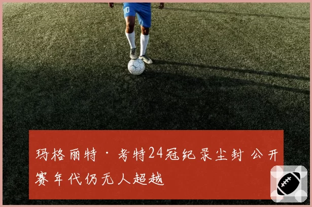 玛格丽特·考特24冠纪录尘封 公开赛年代仍无人超越