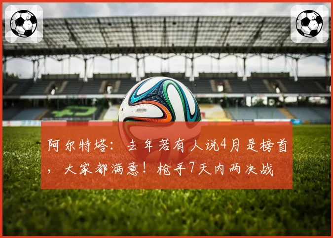 阿尔特塔：去年若有人说4月是榜首，大家都满意！枪手7天内两决战