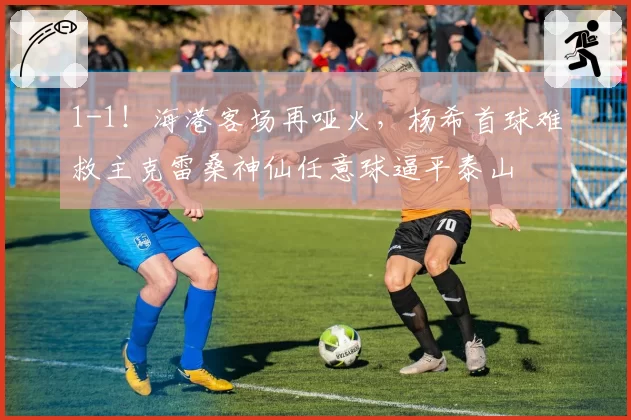 1-1！海港客场再哑火，杨希首球难救主克雷桑神仙任意球逼平泰山