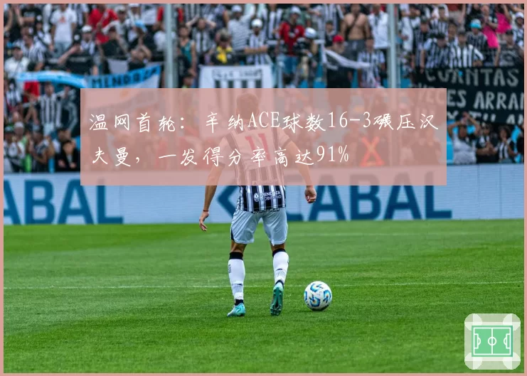 温网首轮:辛纳ACE球数16-3碾压汉夫曼,一发得分率高达91%