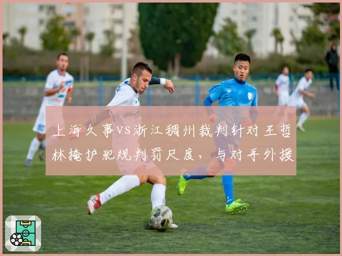 上海久事vs浙江稠州裁判针对王哲林掩护犯规判罚尺度,与对手外援对比显偏见