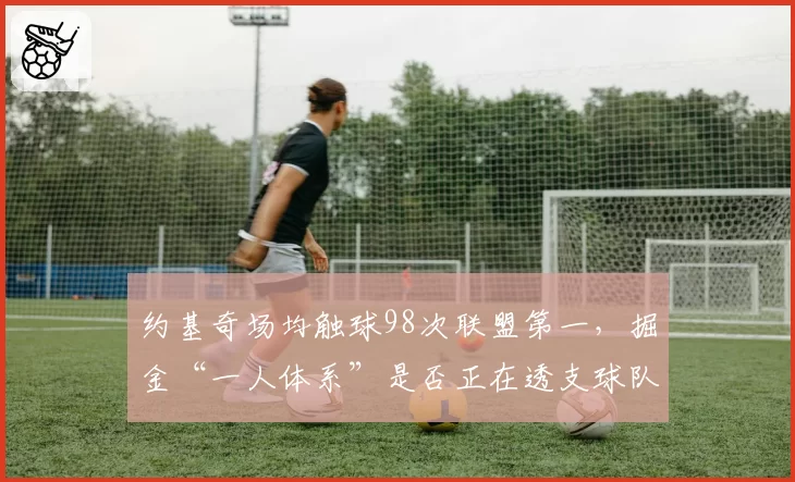 约基奇场均触球98次联盟第一,掘金“一人体系”是否正在透支球队上限?