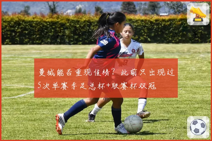 曼城能否重现佳绩?此前只出现过5次单赛季足总杯+联赛杯双冠
