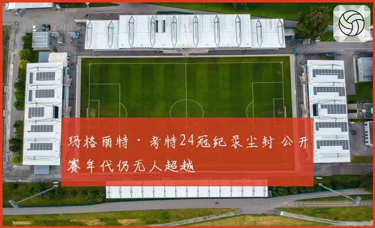 玛格丽特·考特24冠纪录尘封 公开赛年代仍无人超越