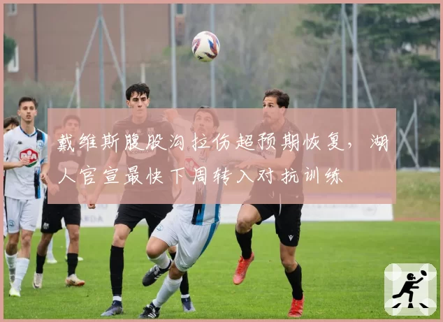 戴维斯腹股沟拉伤超预期恢复，湖人官宣最快下周转入对抗训练