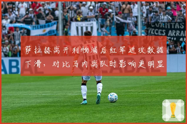 萨拉赫离开利物浦后红军进攻数据下滑，对比马内离队时影响更明显