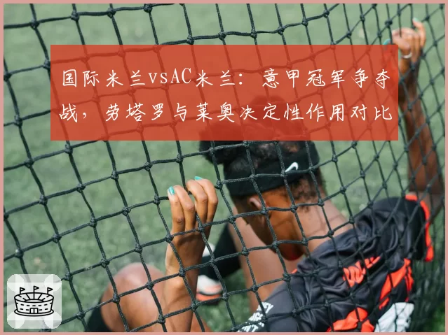 国际米兰vsAC米兰：意甲冠军争夺战，劳塔罗与莱奥决定性作用对比