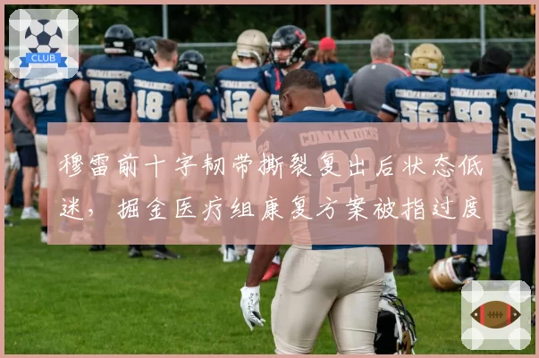穆雷前十字韧带撕裂复出后状态低迷，掘金医疗组康复方案被指过度保守