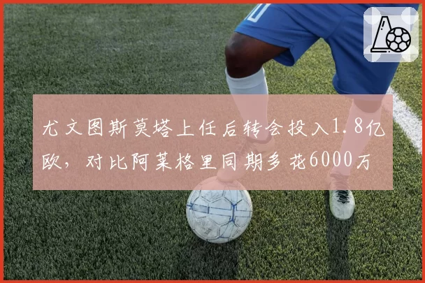 尤文图斯莫塔上任后转会投入1.8亿欧，对比阿莱格里同期多花6000万