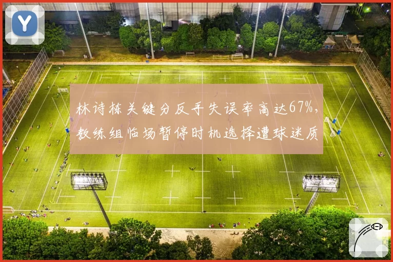 林诗栋关键分反手失误率高达67%，教练组临场暂停时机选择遭球迷质疑