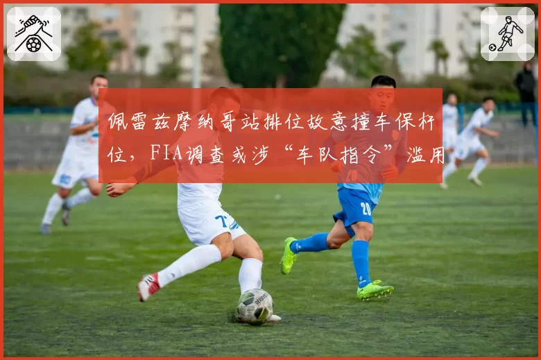 佩雷兹摩纳哥站排位故意撞车保杆位，FIA调查或涉“车队指令”滥用