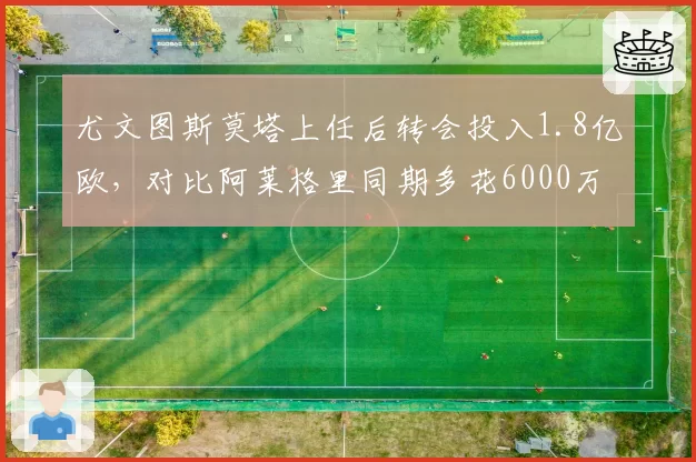 尤文图斯莫塔上任后转会投入1.8亿欧，对比阿莱格里同期多花6000万