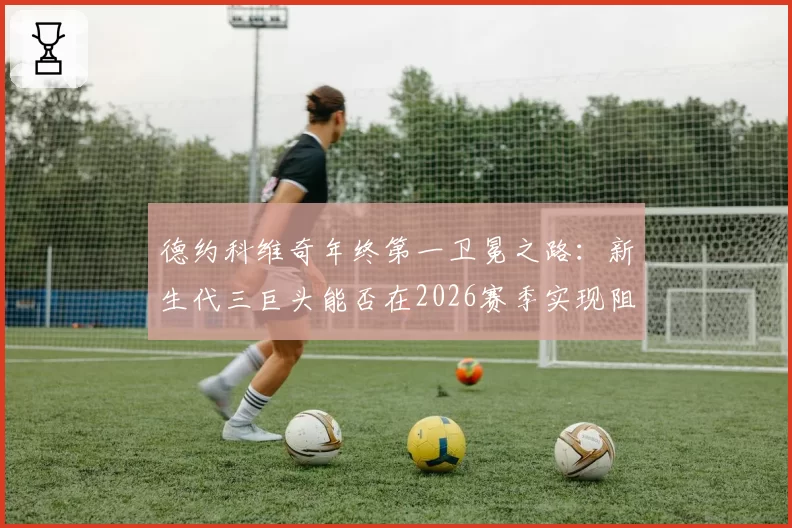 德约科维奇年终第一卫冕之路：新生代三巨头能否在2026赛季实现阻击？