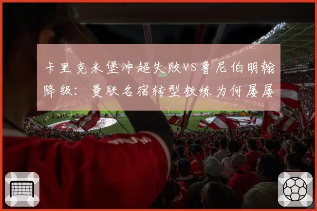 卡里克米堡冲超失败vs鲁尼伯明翰降级：曼联名宿转型教练为何屡屡碰壁？