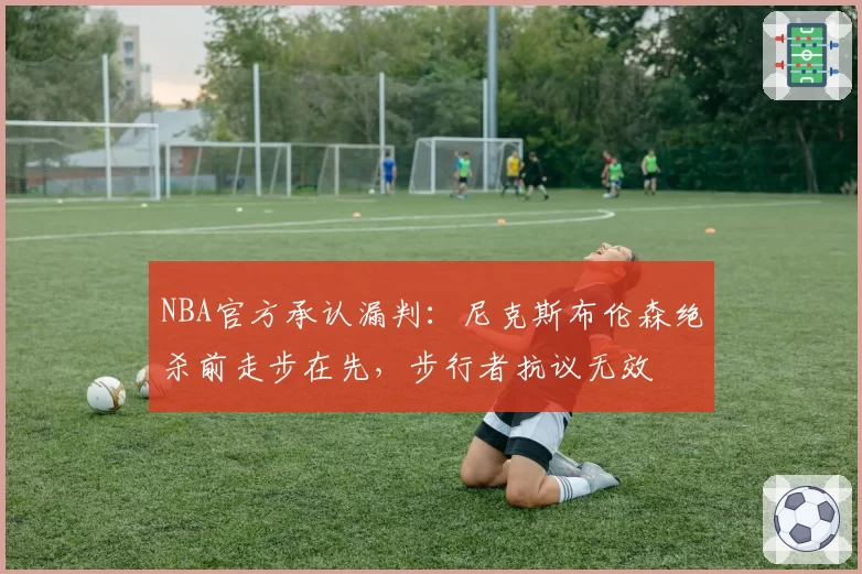 NBA官方承认漏判：尼克斯布伦森绝杀前走步在先，步行者抗议无效