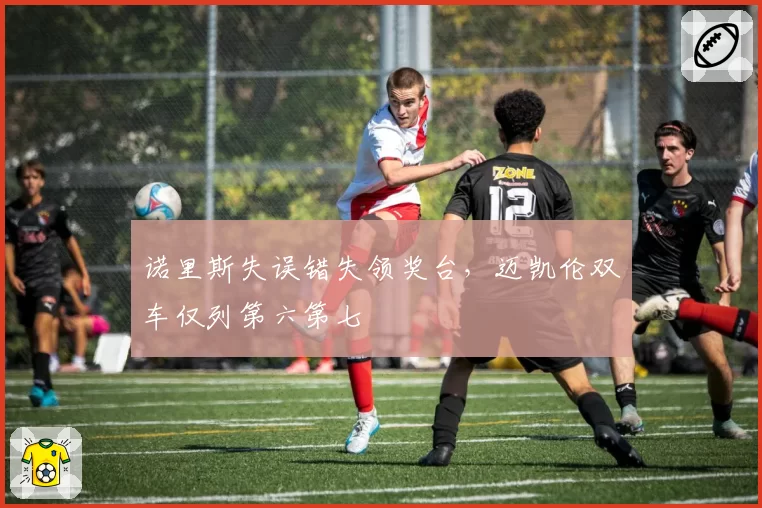 诺里斯失误错失领奖台，迈凯伦双车仅列第六第七