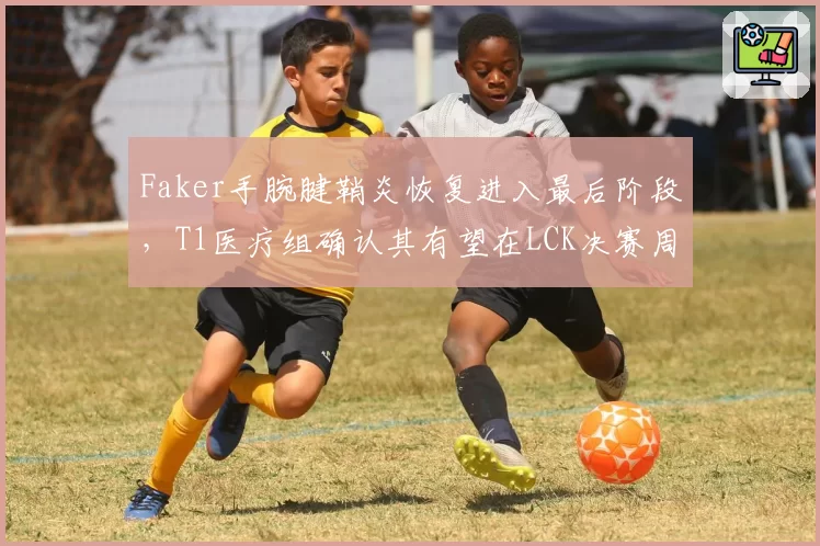 Faker手腕腱鞘炎恢复进入最后阶段，T1医疗组确认其有望在LCK决赛周复出