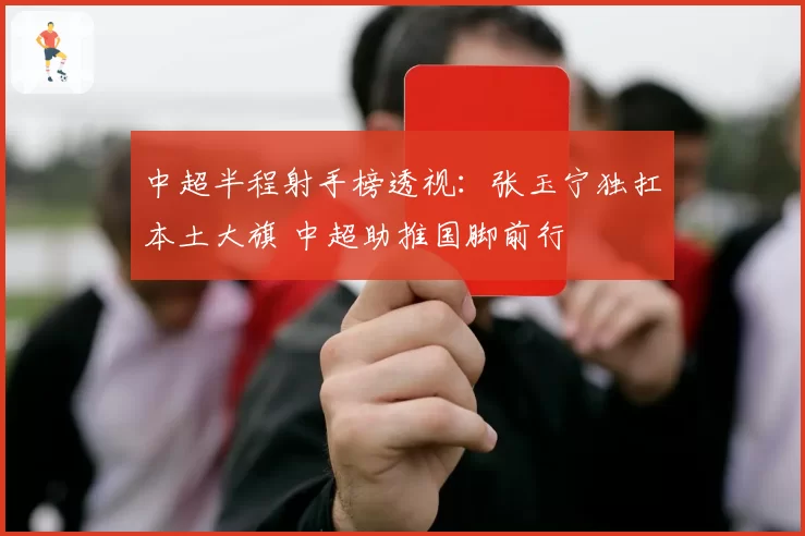 中超半程射手榜透视:张玉宁独扛本土大旗 中超助推国脚前行
