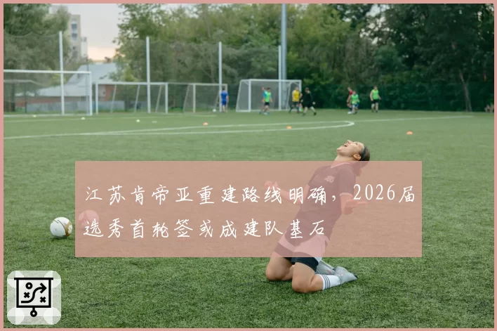 江苏肯帝亚重建路线明确，2026届选秀首轮签或成建队基石