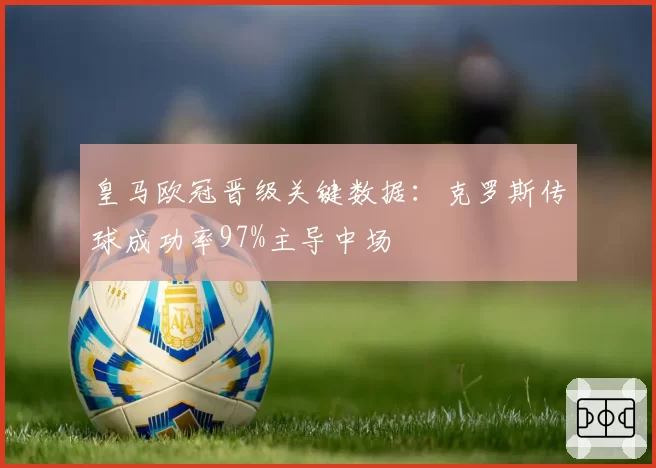 皇马欧冠晋级关键数据:克罗斯传球成功率97%主导中场