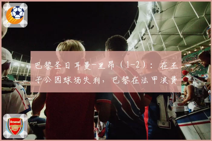 巴黎圣日耳曼-里昂（1-2）：在王子公园球场失利，巴黎在法甲浪费一张王牌 2026年4月19日