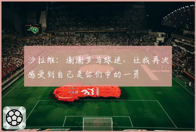 沙拉维:谢谢罗马球迷,让我再次感受到自己是你们中的一员
