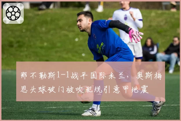 那不勒斯1-1战平国际米兰,奥斯梅恩头球破门被吹犯规引意甲地震