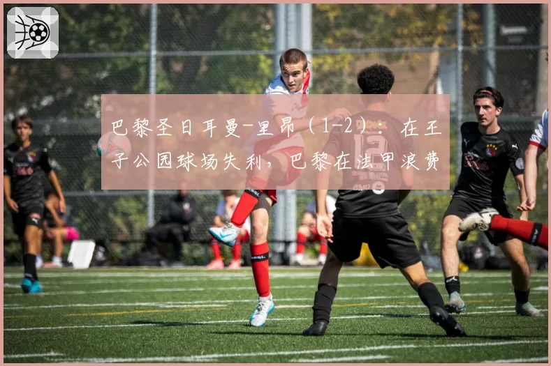 巴黎圣日耳曼-里昂（1-2）：在王子公园球场失利，巴黎在法甲浪费一张王牌 2026年4月19日