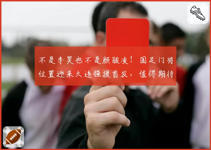 不是李昊也不是颜骏凌!国足门将位置迎来久违强援首发,值得期待