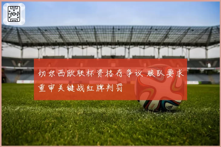 切尔西欧联杯资格存争议 狼队要求重审关键战红牌判罚