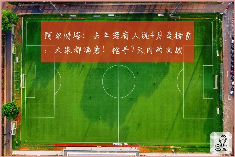 阿尔特塔：去年若有人说4月是榜首，大家都满意！枪手7天内两决战