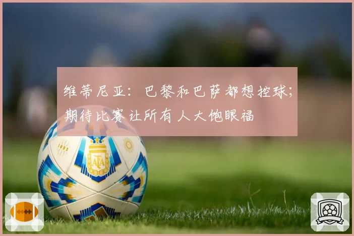 维蒂尼亚:巴黎和巴萨都想控球;期待比赛让所有人大饱眼福