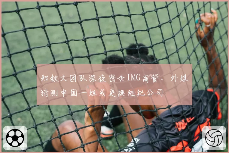 郑钦文团队深夜密会IMG高管，外媒猜测中国一姐或更换经纪公司