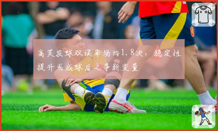 高芙发球双误率场均1.8次，稳定性提升或成球后之争新变量