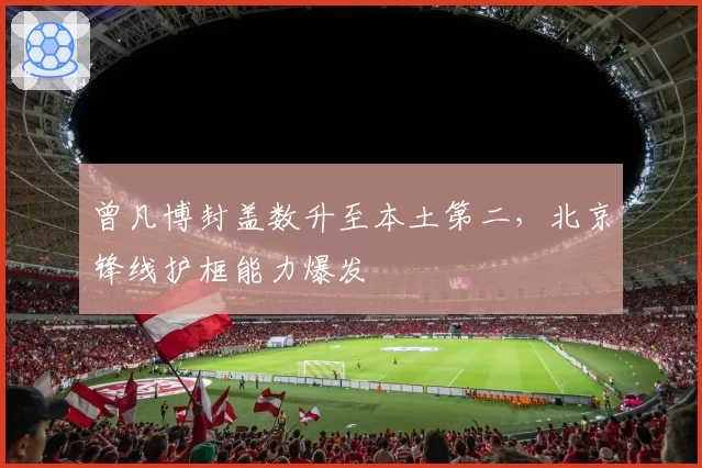 曾凡博封盖数升至本土第二,北京锋线护框能力爆发