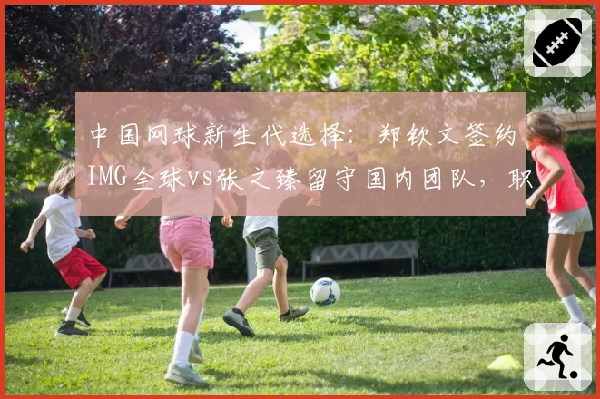 中国网球新生代选择：郑钦文签约IMG全球vs张之臻留守国内团队，职业规划路径分化