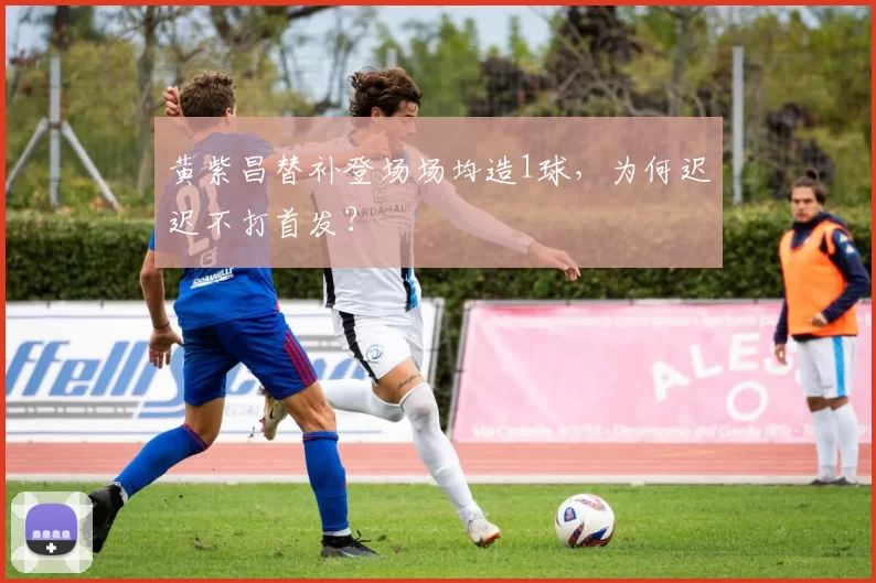 黄紫昌替补登场场均造1球，为何迟迟不打首发？