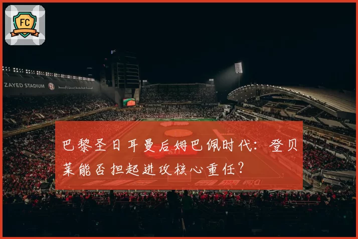 巴黎圣日耳曼后姆巴佩时代:登贝莱能否担起进攻核心重任?