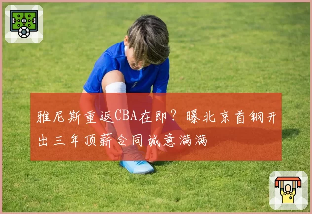 雅尼斯重返CBA在即?曝北京首钢开出三年顶薪合同诚意满满