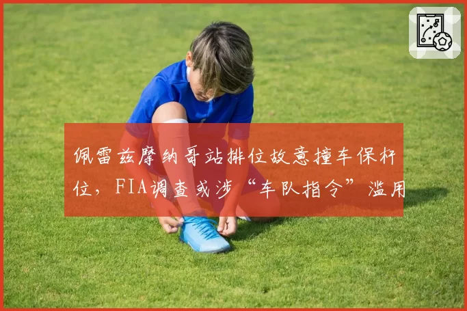 佩雷兹摩纳哥站排位故意撞车保杆位，FIA调查或涉“车队指令”滥用
