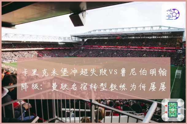 卡里克米堡冲超失败vs鲁尼伯明翰降级：曼联名宿转型教练为何屡屡碰壁？