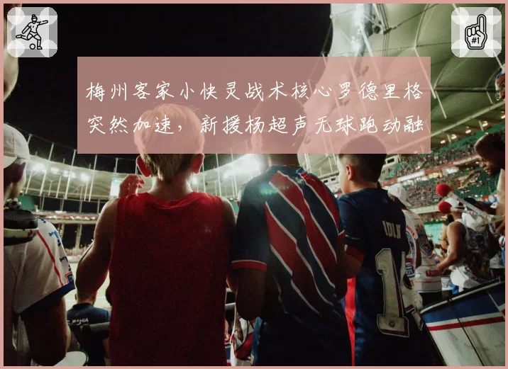 梅州客家小快灵战术核心罗德里格突然加速，新援杨超声无球跑动融入存疑