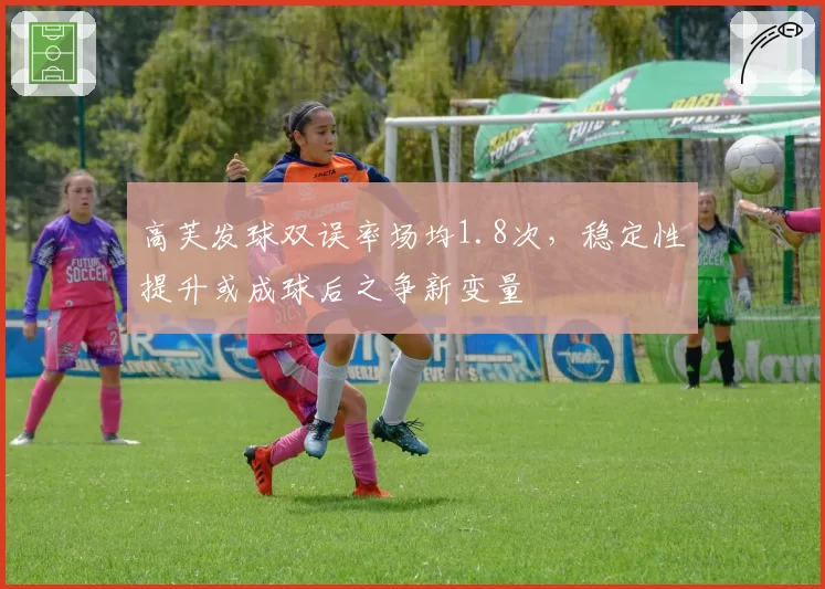 高芙发球双误率场均1.8次，稳定性提升或成球后之争新变量