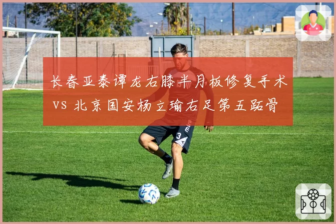 长春亚泰谭龙右膝半月板修复手术 vs 北京国安杨立瑜右足第五跖骨应力性骨折:本土射手康复计划