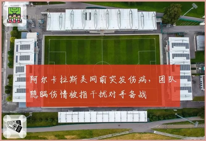 阿尔卡拉斯美网前突发伤病，团队隐瞒伤情被指干扰对手备战