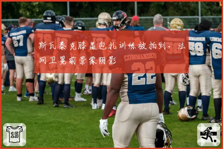斯瓦泰克膝盖包扎训练被拍到,法网卫冕前景蒙阴影