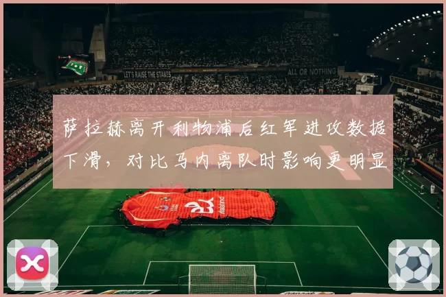 萨拉赫离开利物浦后红军进攻数据下滑，对比马内离队时影响更明显